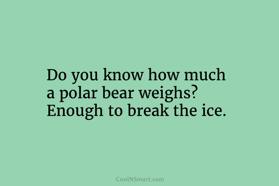 Do you know how much a polar bear weighs? Enough to break the ice.