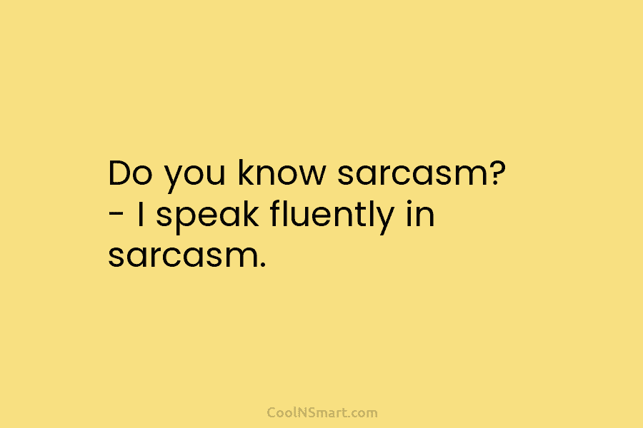 Do you know sarcasm? – I speak fluently in sarcasm.