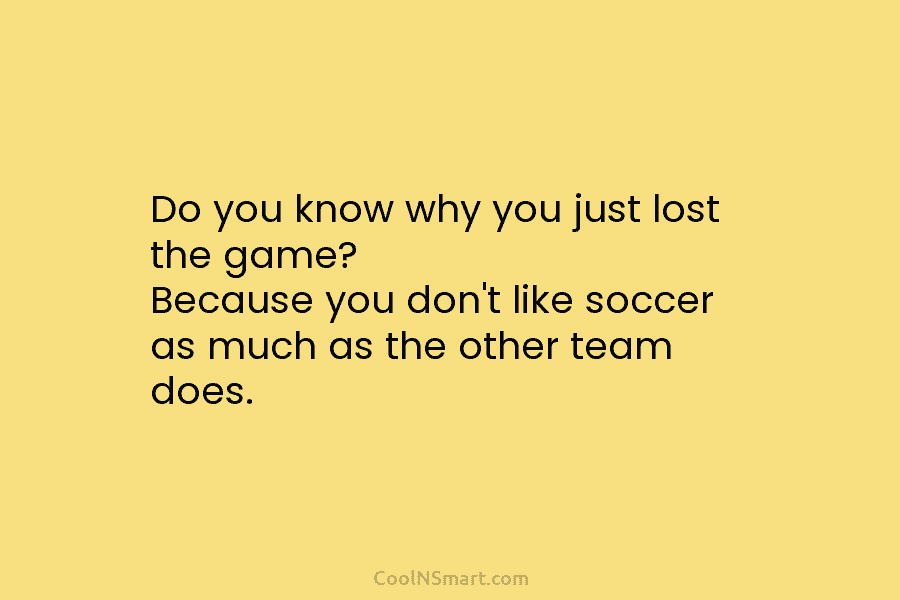 Do you know why you just lost the game? Because you don’t like soccer as...
