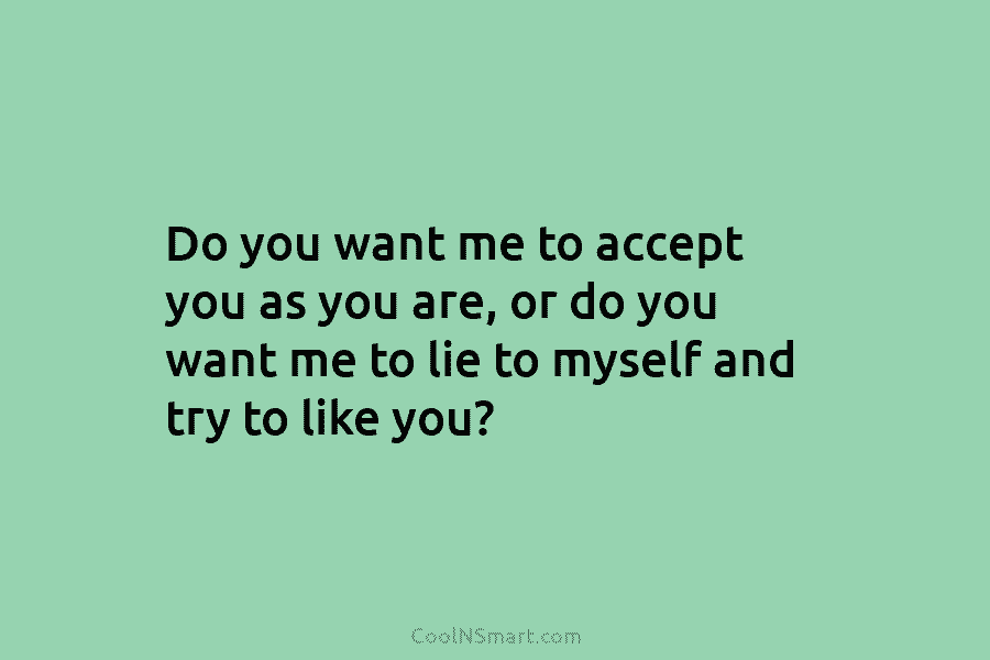 Do you want me to accept you as you are, or do you want me...