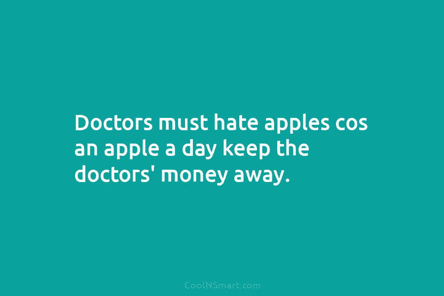 Doctors must hate apples cos an apple a day keep the doctors’ money away.
