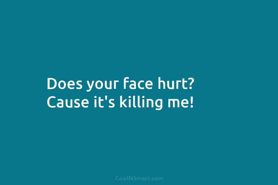 Does your face hurt? Cause it’s killing me!