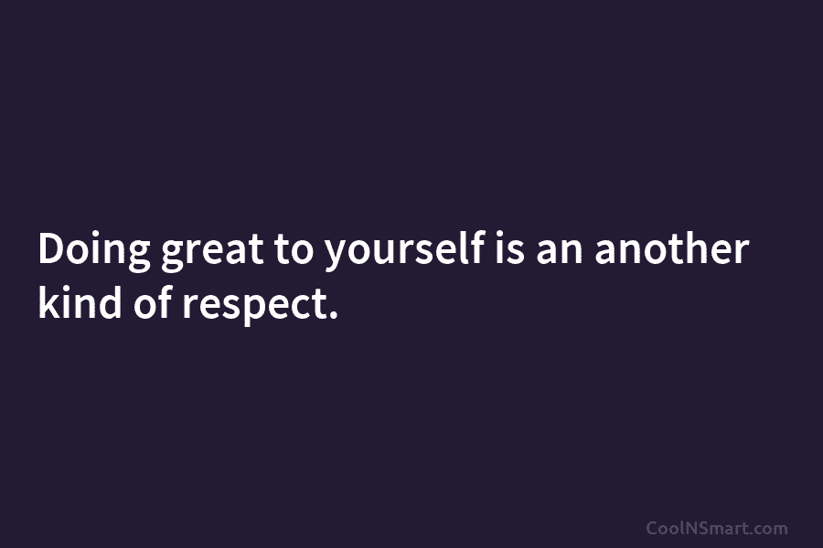 Doing great to yourself is an another kind of respect.