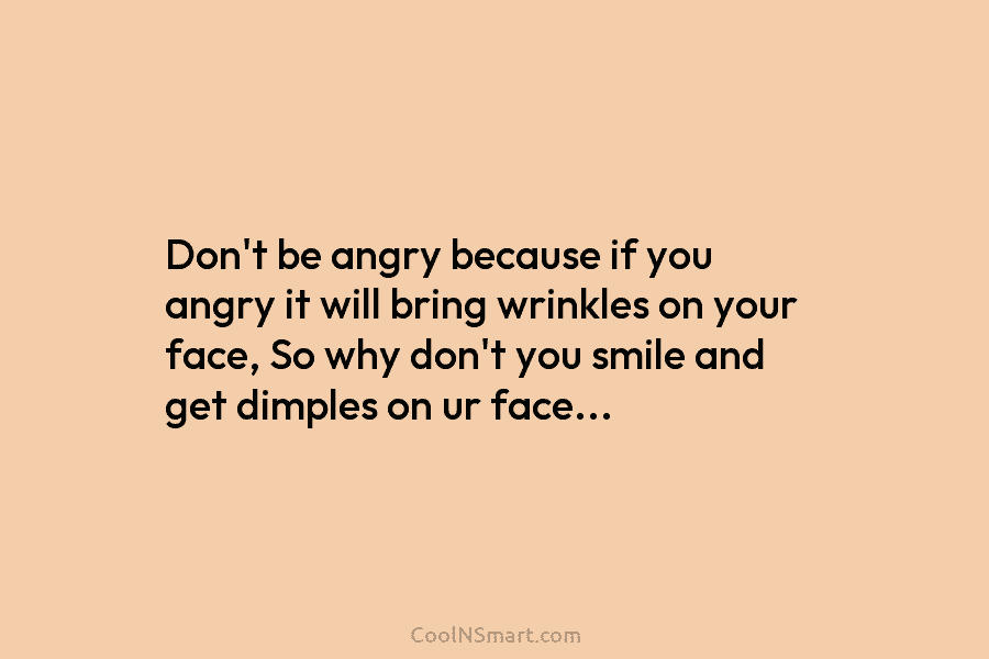 Don’t be angry because if you angry it will bring wrinkles on your face, So...