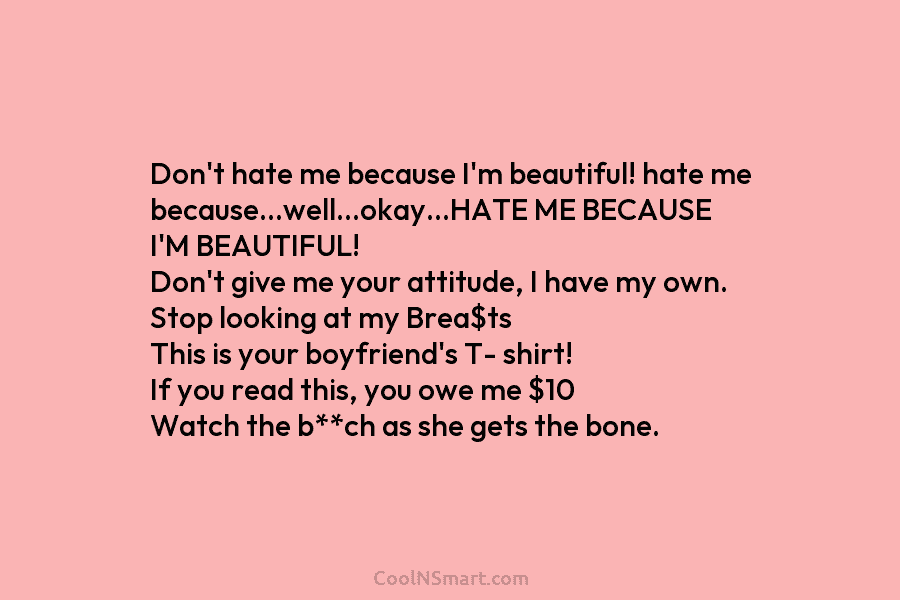Don’t hate me because I’m beautiful! hate me because…well…okay…HATE ME BECAUSE I’M BEAUTIFUL! Don’t give me your attitude, I have...