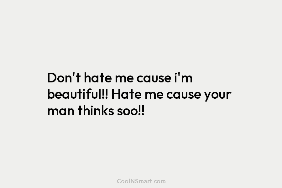 Don’t hate me cause i’m beautiful!! Hate me cause your man thinks soo!!