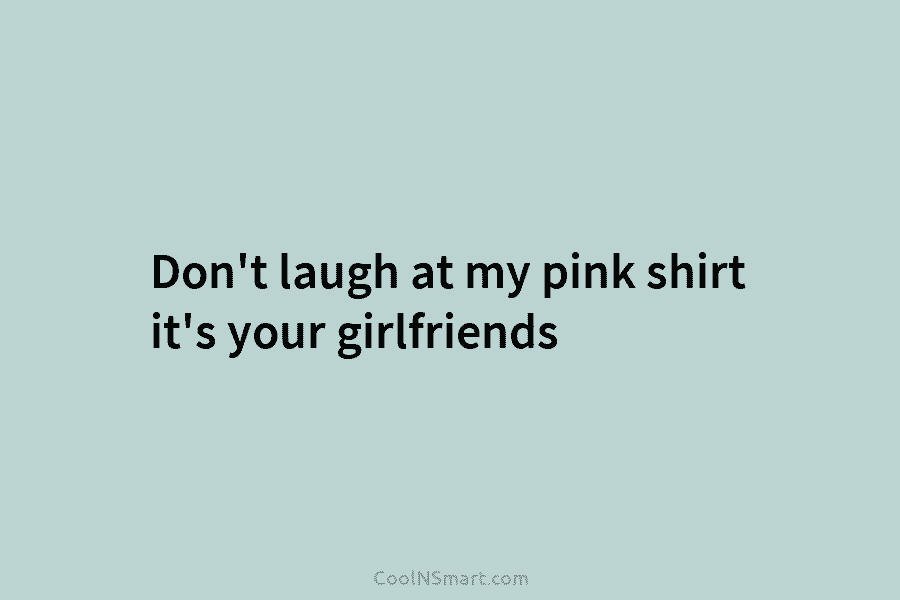Don’t laugh at my pink shirt it’s your girlfriends