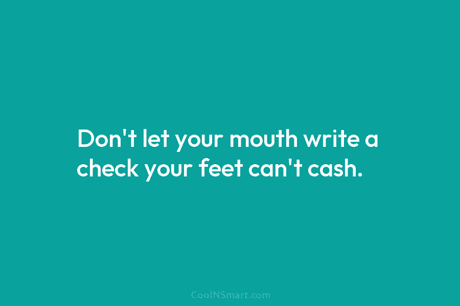 Don’t let your mouth write a check your feet can’t cash.