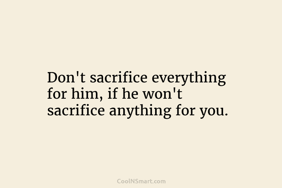 Don’t sacrifice everything for him, if he won’t sacrifice anything for you.
