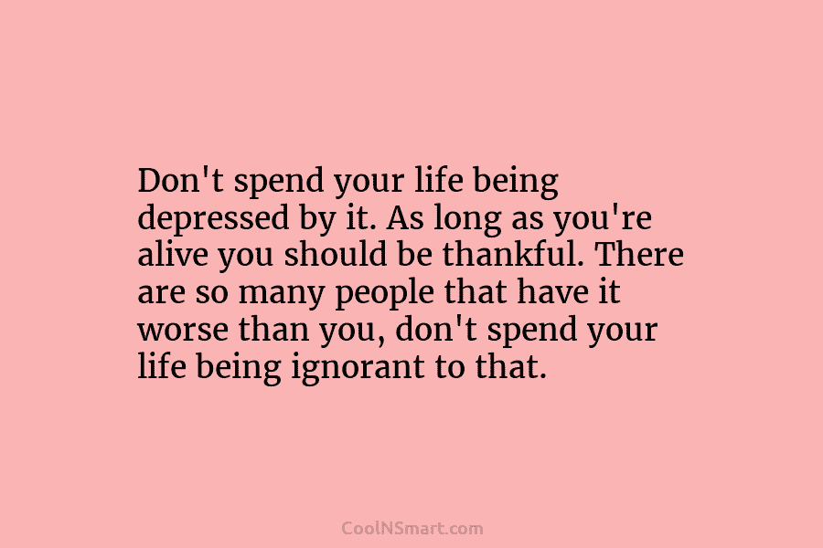 Don’t spend your life being depressed by it. As long as you’re alive you should be thankful. There are so...