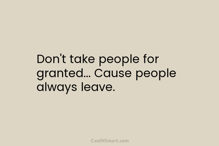 Don’t take people for granted… Cause people always leave.