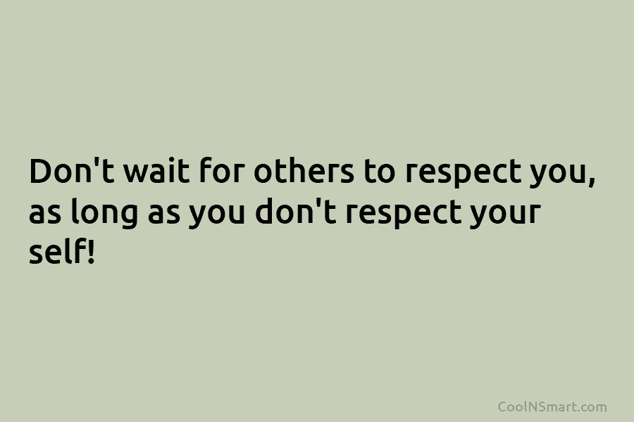 Don’t wait for others to respect you, as long as you don’t respect your self!
