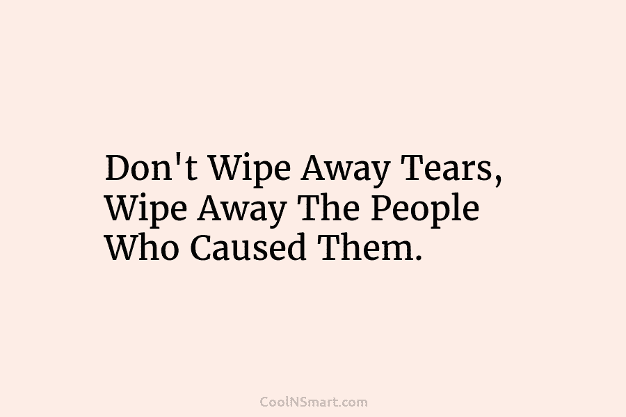 Don’t Wipe Away Tears, Wipe Away The People Who Caused Them.