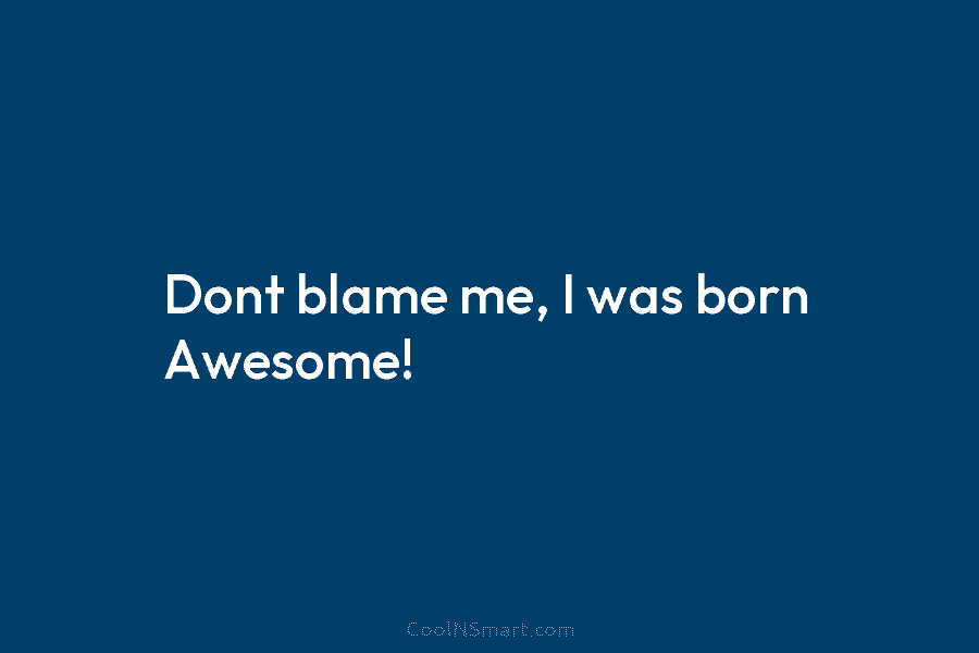 Dont blame me, I was born Awesome!