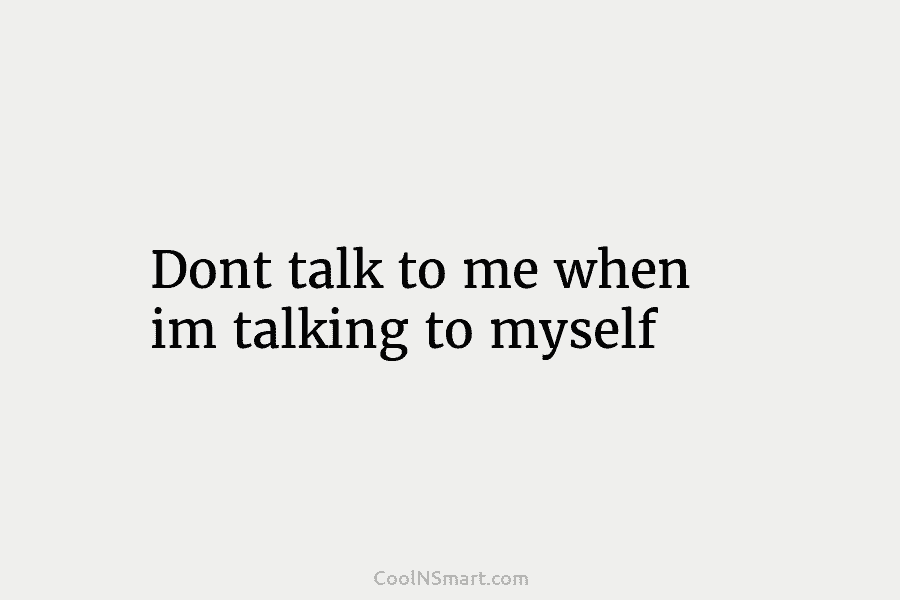 Dont talk to me when im talking to myself