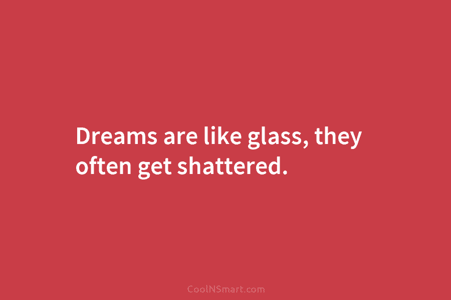 Dreams are like glass, they often get shattered.