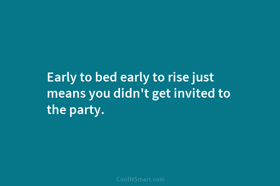Early to bed early to rise just means you didn’t get invited to the party.