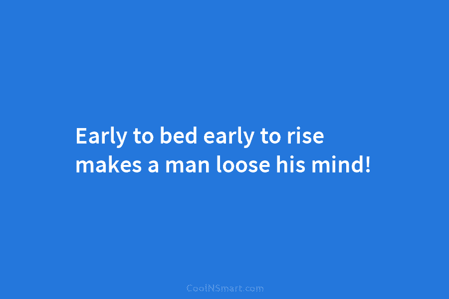 Early to bed early to rise makes a man loose his mind!