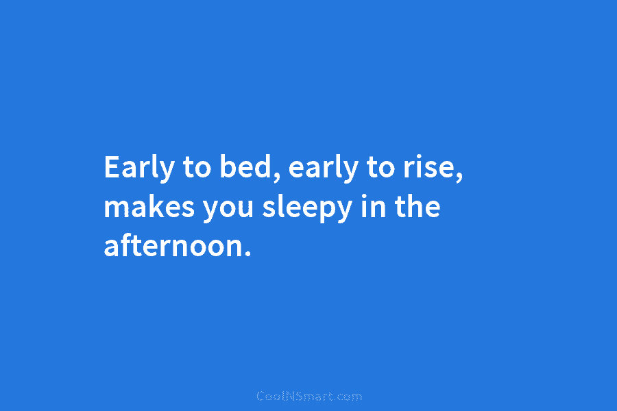 Early to bed, early to rise, makes you sleepy in the afternoon.