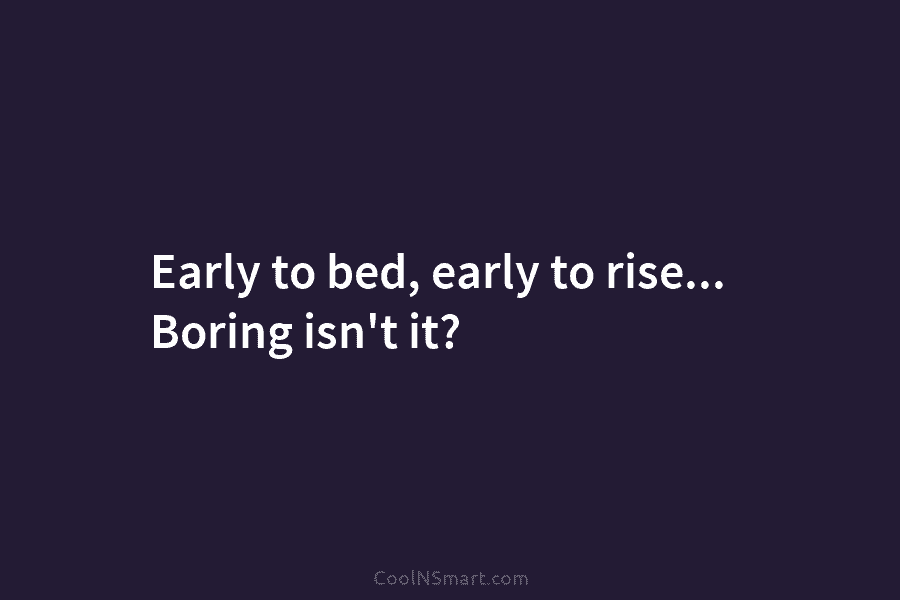 Early to bed, early to rise… Boring isn’t it?