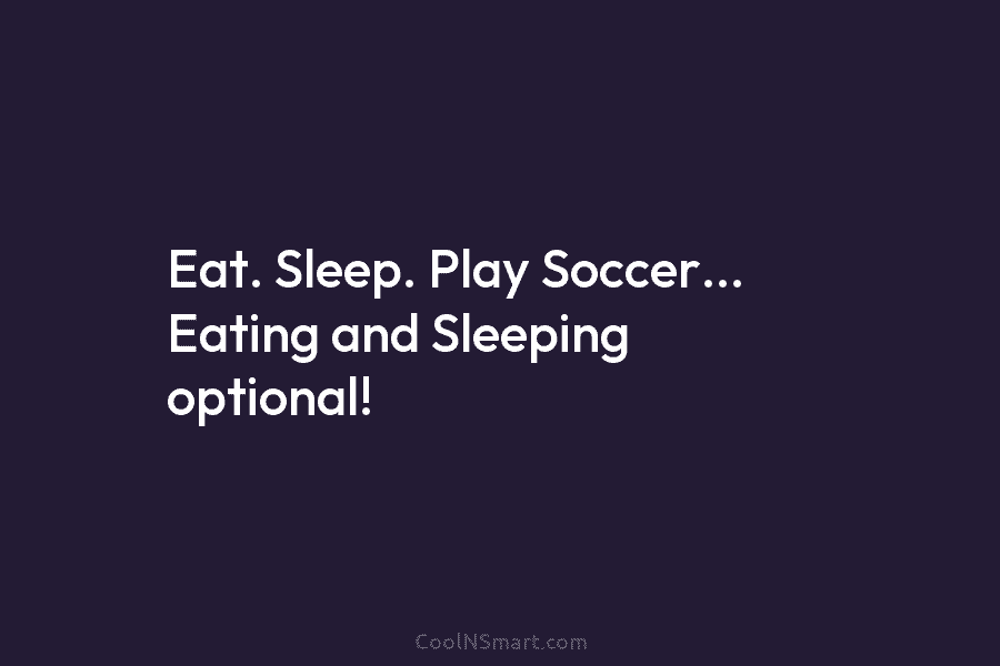 Eat. Sleep. Play Soccer… Eating and Sleeping optional!