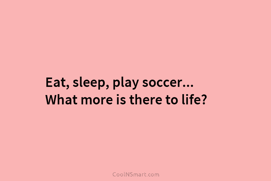 Eat, sleep, play soccer… What more is there to life?