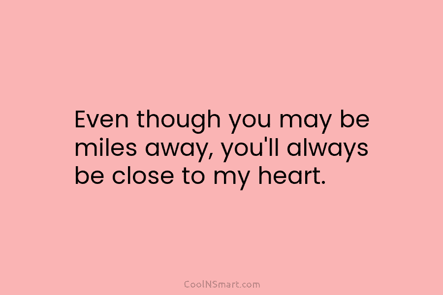 Even though you may be miles away, you’ll always be close to my heart.