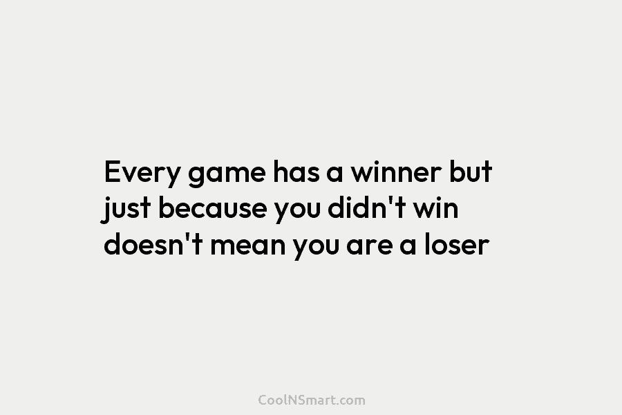 Every game has a winner but just because you didn’t win doesn’t mean you are...