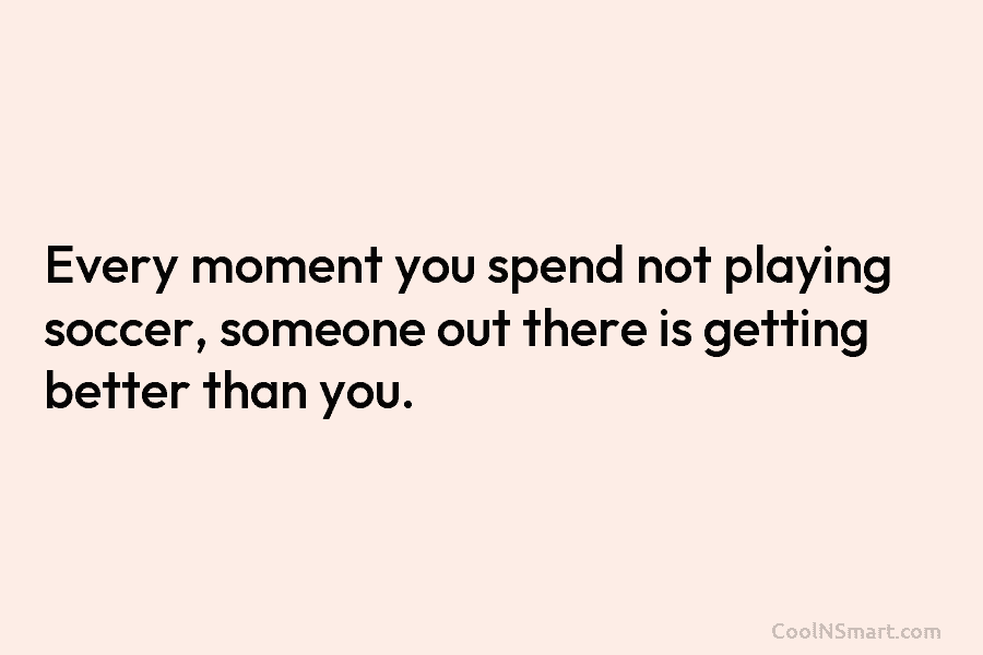Every moment you spend not playing soccer, someone out there is getting better than you.