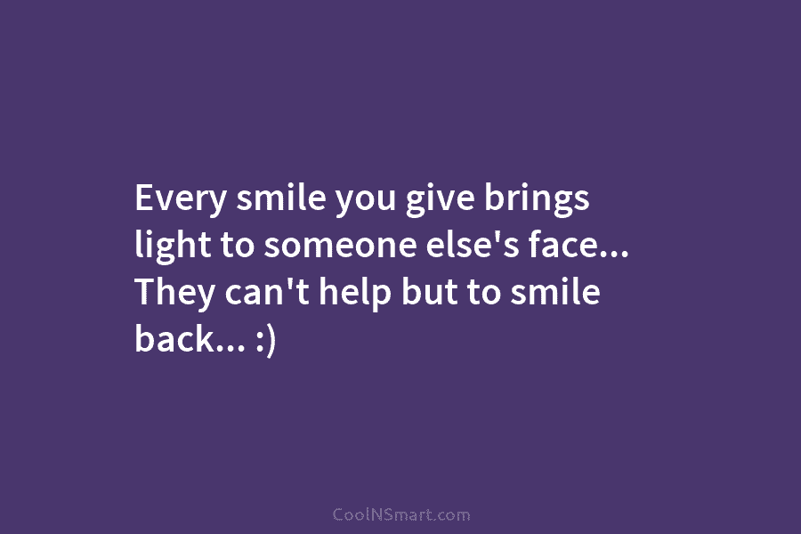 Every smile you give brings light to someone else’s face… They can’t help but to smile back… :)