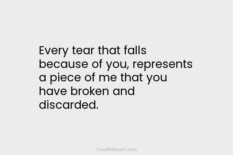 Every tear that falls because of you, represents a piece of me that you have...