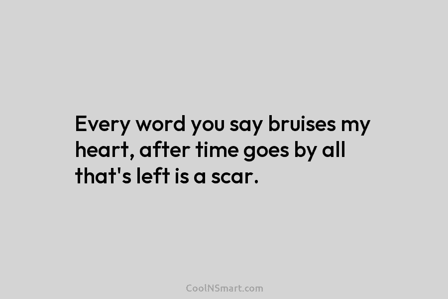 Every word you say bruises my heart, after time goes by all that’s left is a scar.