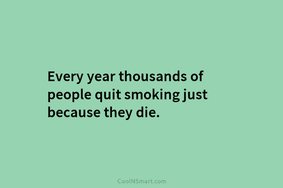 Every year thousands of people quit smoking just because they die.