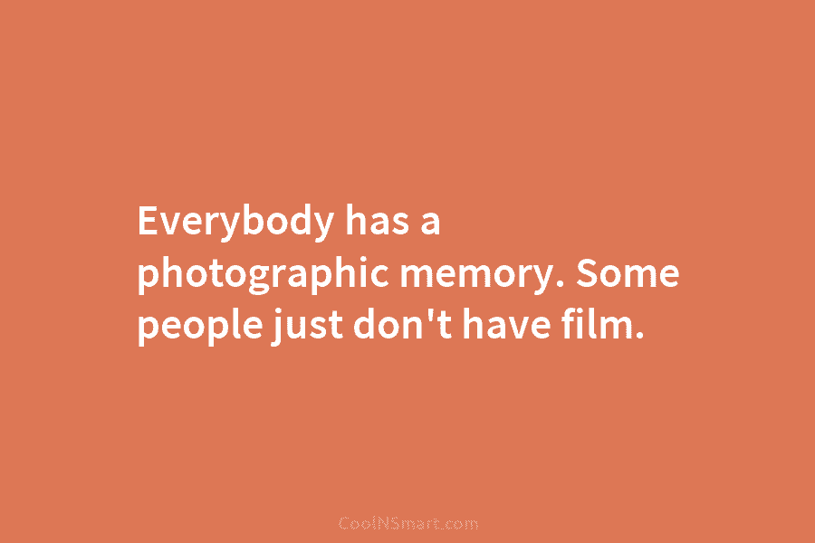 Everybody has a photographic memory. Some people just don’t have film.