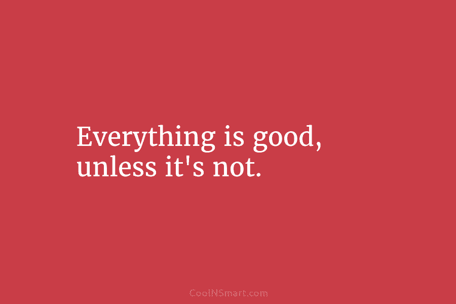Everything is good, unless it’s not.