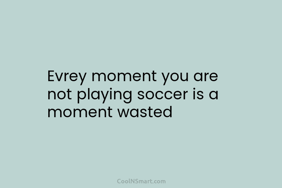 Evrey moment you are not playing soccer is a moment wasted