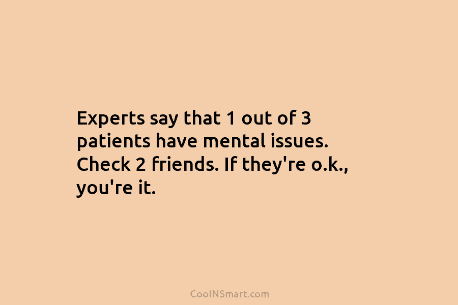 Experts say that 1 out of 3 patients have mental issues. Check 2 friends. If...