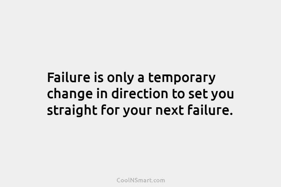 Failure is only a temporary change in direction to set you straight for your next...