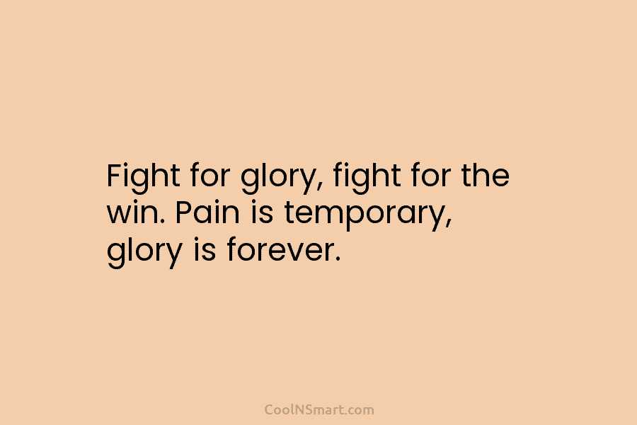 Fight for glory, fight for the win. Pain is temporary, glory is forever.