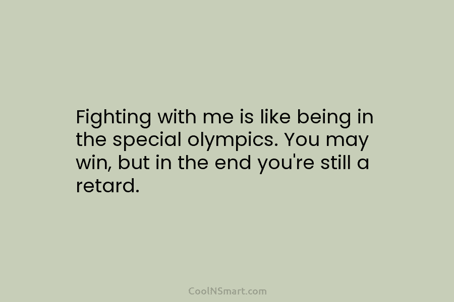 Fighting with me is like being in the special olympics. You may win, but in...