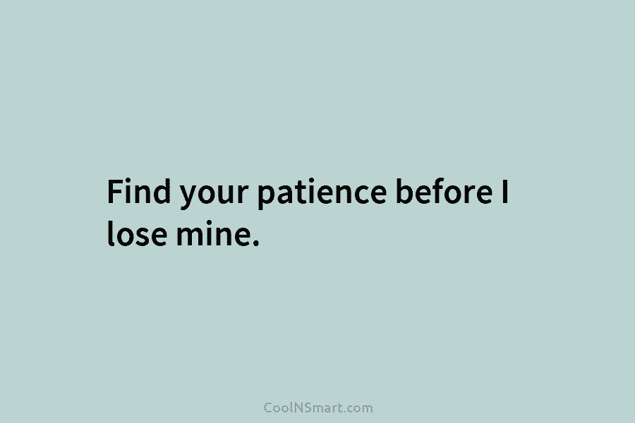 Find your patience before I lose mine.