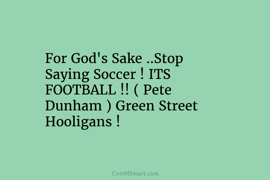For God’s Sake ..Stop Saying Soccer ! ITS FOOTBALL !! ( Pete Dunham ) Green...