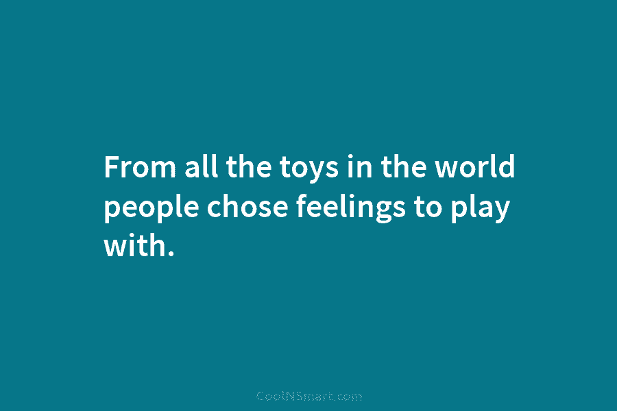 From all the toys in the world people chose feelings to play with.