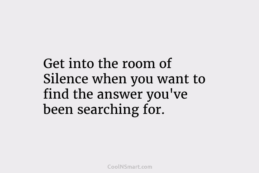 Get into the room of Silence when you want to find the answer you’ve been...