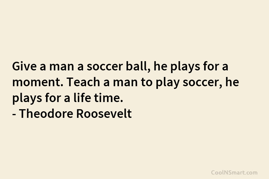 Give a man a soccer ball, he plays for a moment. Teach a man to...