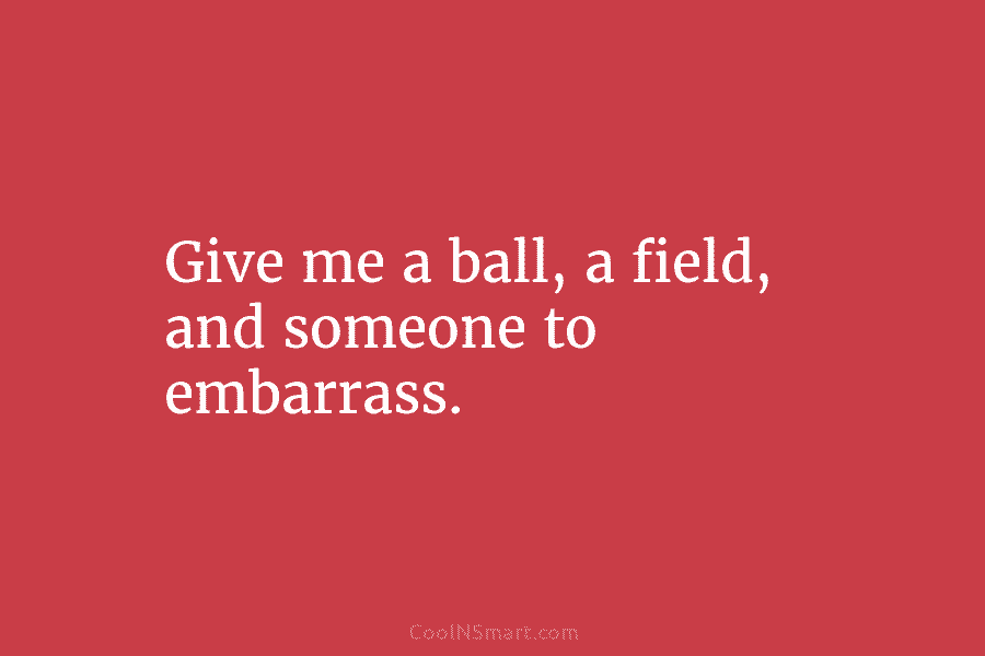 Give me a ball, a field, and someone to embarrass.
