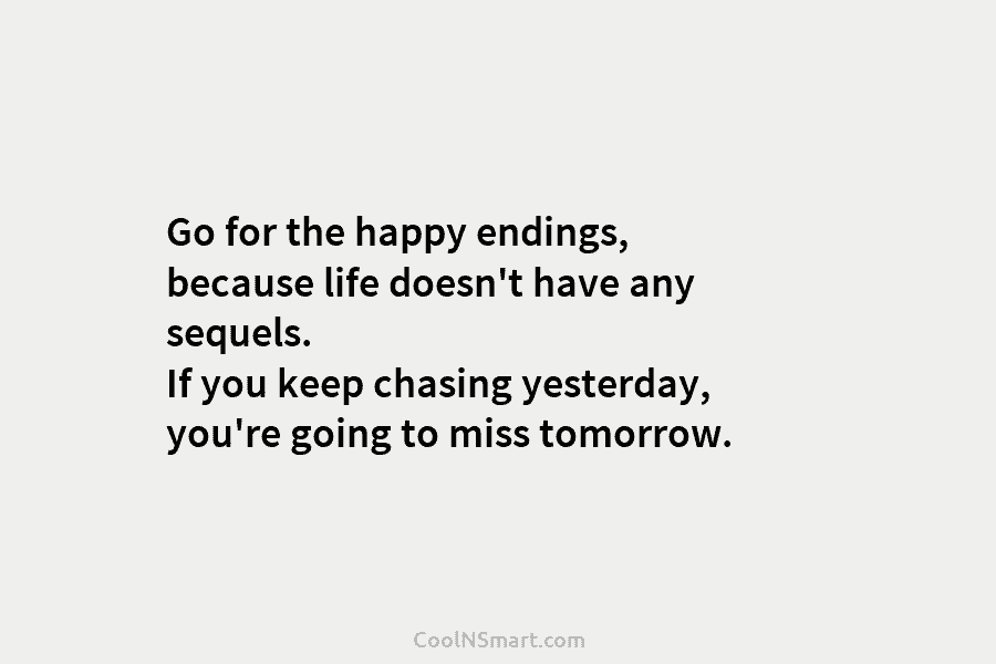 Go for the happy endings, because life doesn’t have any sequels. If you keep chasing...