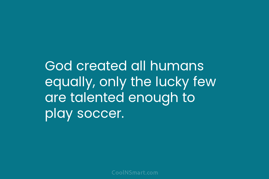 God created all humans equally, only the lucky few are talented enough to play soccer.