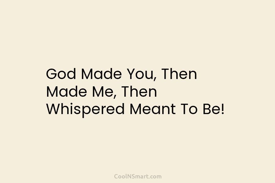 God Made You, Then Made Me, Then Whispered Meant To Be!
