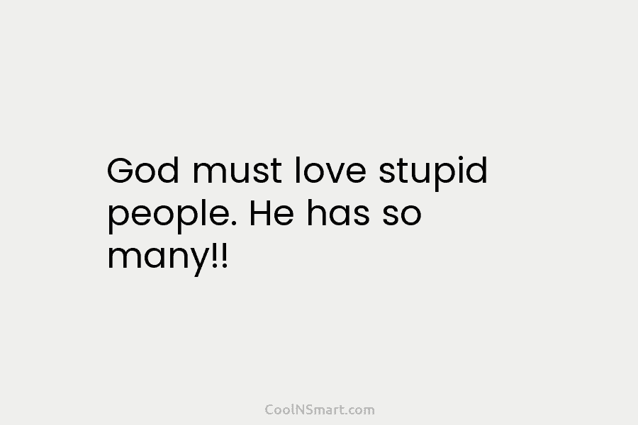 God must love stupid people. He has so many!!